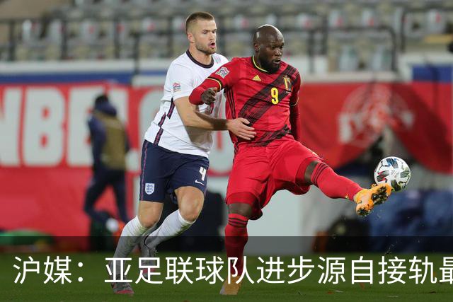 沪媒：亚足联球队进步源自接轨最新技战术理念 英格兰露出冠军相